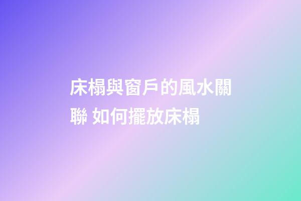 床榻與窗戶的風水關聯 如何擺放床榻